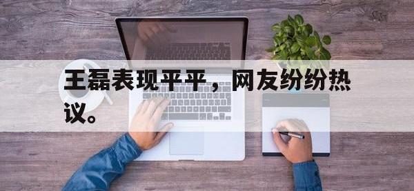 王磊表现平平，网友纷纷热议。