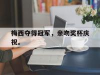 爱游戏平台官方官网-梅西夺得冠军，亲吻奖杯庆祝。