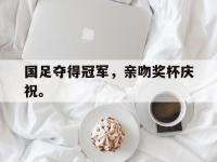 爱游戏平台官网下载-国足夺得冠军，亲吻奖杯庆祝。