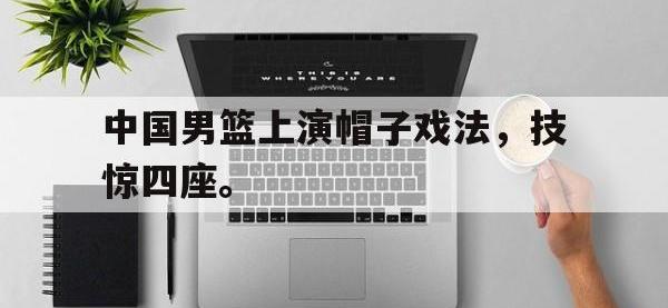 爱游戏平台官网下载-中国男篮上演帽子戏法，技惊四座。