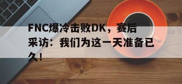 爱游戏平台官网下载-FNC爆冷击败DK，赛后采访：我们为这一天准备已久！