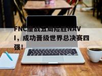 爱游戏平台官方官网-FNC鏖战五局险胜NAVI，成功晋级世界总决赛四强！