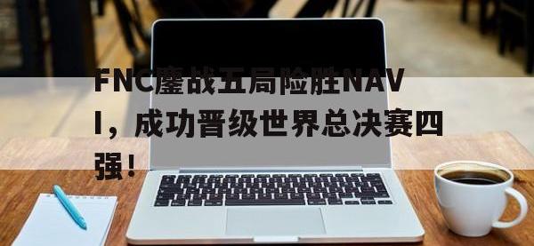 爱游戏平台官方官网-FNC鏖战五局险胜NAVI，成功晋级世界总决赛四强！