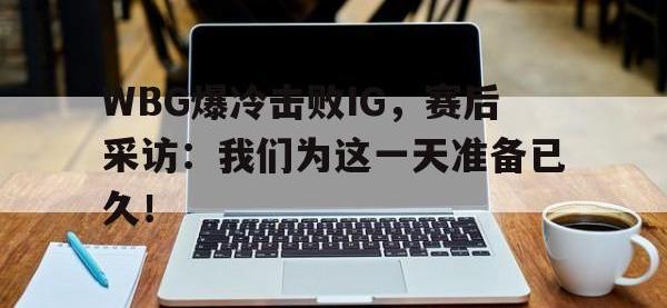 爱游戏平台官方官网-WBG爆冷击败IG，赛后采访：我们为这一天准备已久！