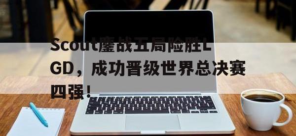 爱游戏平台官方官网-Scout鏖战五局险胜LGD，成功晋级世界总决赛四强！