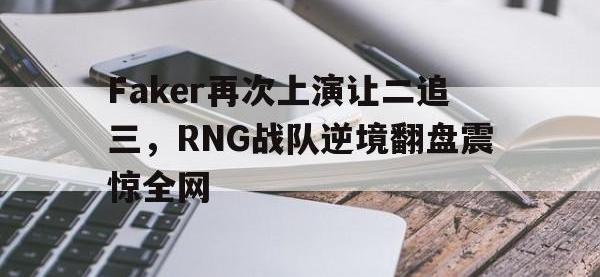 爱游戏平台官方官网-Faker再次上演让二追三，RNG战队逆境翻盘震惊全网