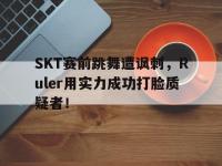 爱游戏平台官网下载-SKT赛前跳舞遭讽刺，Ruler用实力成功打脸质疑者！