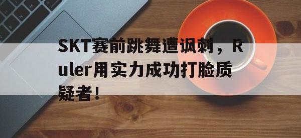 爱游戏平台官网下载-SKT赛前跳舞遭讽刺，Ruler用实力成功打脸质疑者！