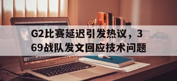 爱游戏平台官网下载-G2比赛延迟引发热议，369战队发文回应技术问题