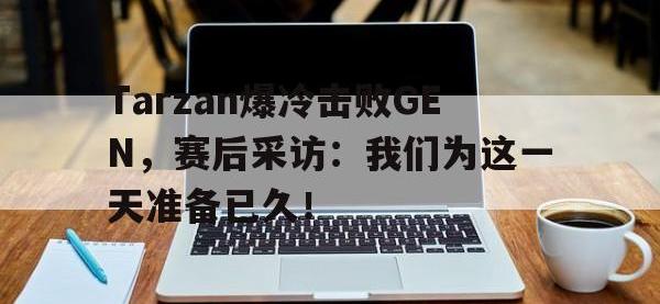 爱游戏平台官网下载-Tarzan爆冷击败GEN，赛后采访：我们为这一天准备已久！