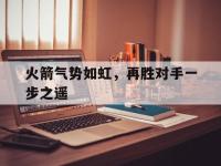 爱游戏平台官网下载-火箭气势如虹，再胜对手一步之遥