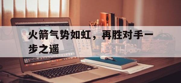 爱游戏平台官网下载-火箭气势如虹，再胜对手一步之遥