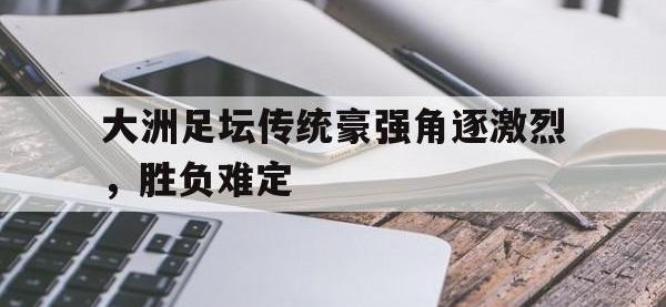 爱游戏平台官方官网-大洲足坛传统豪强角逐激烈，胜负难定