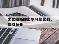 爱游戏平台官方官网-尤文图斯胜出罗马德比战，保持领先