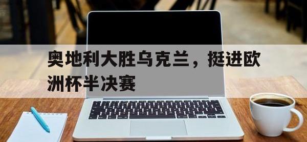 爱游戏平台官网下载-奥地利大胜乌克兰，挺进欧洲杯半决赛