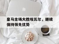 爱游戏平台官网下载-皇马主场大胜埃瓦尔，继续保持领先优势