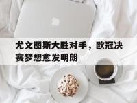 爱游戏平台官方官网-尤文图斯大胜对手，欧冠决赛梦想愈发明朗