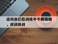 爱游戏平台官网下载-运动员们在训练中不断突破，迎战挑战