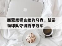 爱游戏平台官方官网-西蒙尼誓言续约马竞，望带领球队夺得西甲冠军