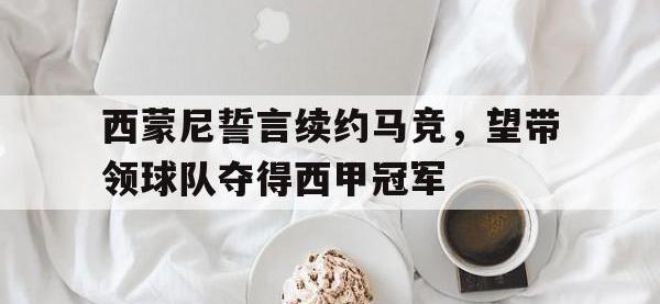 爱游戏平台官方官网-西蒙尼誓言续约马竞，望带领球队夺得西甲冠军