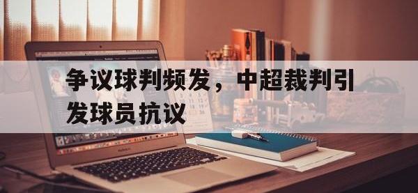 爱游戏平台官网下载-争议球判频发，中超裁判引发球员抗议