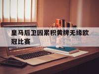 爱游戏平台官方官网-皇马后卫因累积黄牌无缘欧冠比赛