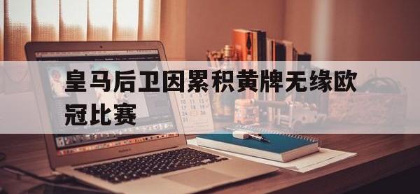 爱游戏平台官方官网-皇马后卫因累积黄牌无缘欧冠比赛