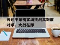 爱游戏平台官方官网-云达不莱梅客场挑战高难度对手，大战在即