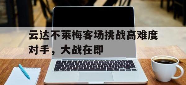 爱游戏平台官方官网-云达不莱梅客场挑战高难度对手，大战在即
