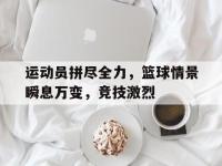 爱游戏平台官方官网-运动员拼尽全力，篮球情景瞬息万变，竞技激烈
