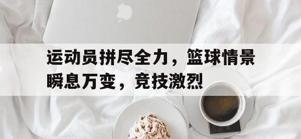 爱游戏平台官方官网-运动员拼尽全力，篮球情景瞬息万变，竞技激烈