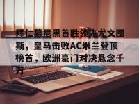 爱游戏平台官方官网-拜仁慕尼黑首胜领先尤文图斯，皇马击败AC米兰登顶榜首，欧洲豪门对决悬念千万