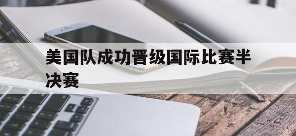 爱游戏平台官网下载-美国队成功晋级国际比赛半决赛
