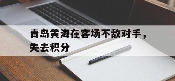 爱游戏平台官网下载-青岛黄海在客场不敌对手，失去积分