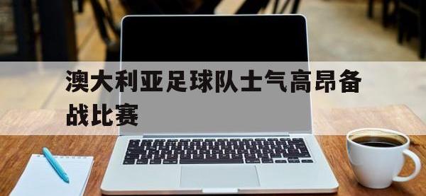 爱游戏平台官网下载-澳大利亚足球队士气高昂备战比赛