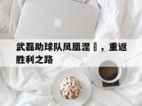 爱游戏平台官网下载-武磊助球队凤凰涅槃，重返胜利之路
