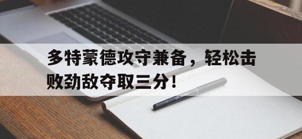 爱游戏平台官方官网-多特蒙德攻守兼备，轻松击败劲敌夺取三分！