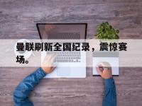 曼联刷新全国纪录，震惊赛场。