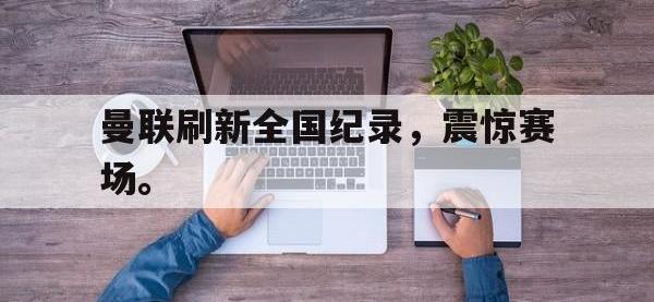 曼联刷新全国纪录，震惊赛场。