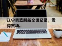 爱游戏平台官网下载-辽宁男篮刷新全国纪录，震惊赛场。后缀