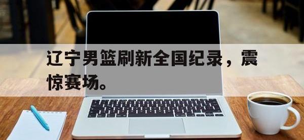 爱游戏平台官网下载-辽宁男篮刷新全国纪录，震惊赛场。后缀