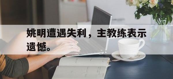 爱游戏平台官方官网-姚明遭遇失利，主教练表示遗憾。后缀