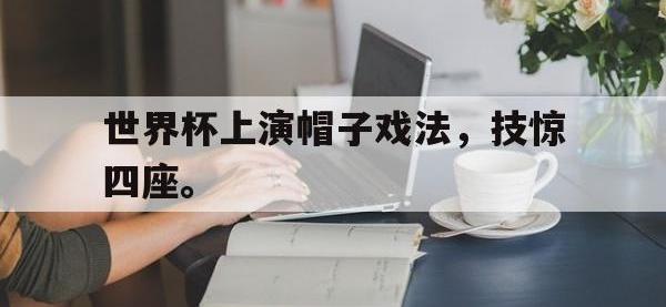 爱游戏平台官网下载-世界杯上演帽子戏法，技惊四座。