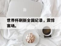 爱游戏平台官方官网-世界杯刷新全国纪录，震惊赛场。