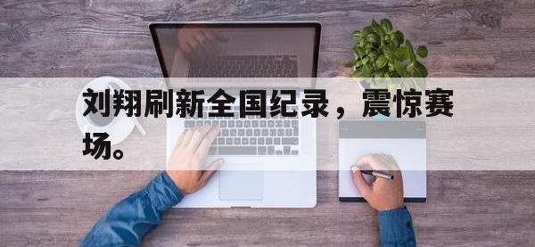 爱游戏平台官网下载-刘翔刷新全国纪录，震惊赛场。