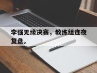 爱游戏平台官网下载-李强无缘决赛，教练组连夜复盘。