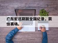 爱游戏平台官方官网-广东宏远刷新全国纪录，震惊赛场。