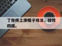 爱游戏平台官网下载-丁俊晖上演帽子戏法，技惊四座。