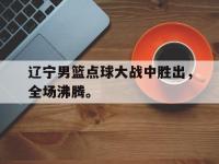 爱游戏平台官网下载-辽宁男篮点球大战中胜出，全场沸腾。