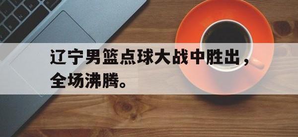 爱游戏平台官网下载-辽宁男篮点球大战中胜出，全场沸腾。